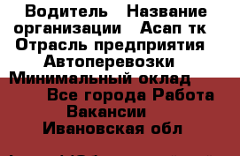 Водитель › Название организации ­ Асап тк › Отрасль предприятия ­ Автоперевозки › Минимальный оклад ­ 90 000 - Все города Работа » Вакансии   . Ивановская обл.